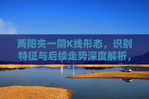 两阳夹一阴K线形态,识别特征与后续走势深度解析,两阳夹一阴K线形态识别特征及后续走势深度解析 两阳夹一阴K线形态,识别特征与后续走势深度解析,两阳夹一阴K线形态识别特征及后续走势深度解析