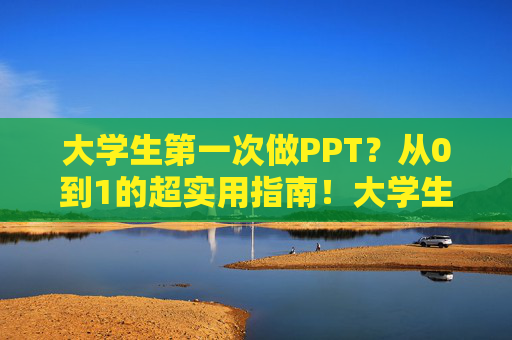 大学生第一次做PPT?从0到1的超实用指南!大学生第一次做PPT,从0到1超实用指南 大学生第一次做PPT?从0到1的超实用指南!大学生第一次做PPT,从0到1超实用指南