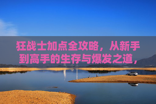 狂战士加点全攻略,从新手到高手的生存与爆发之道,狂战士加点全攻略,新手到高手的生存与爆发之道 狂战士加点全攻略,从新手到高手的生存与爆发之道,狂战士加点全攻略,新手到高手的生存与爆发之道