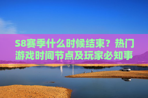 S8赛季什么时候结束?热门游戏时间节点及玩家必知事项,S8赛季结束时间及玩家必知事项 S8赛季什么时候结束?热门游戏时间节点及玩家必知事项,S8赛季结束时间及玩家必知事项