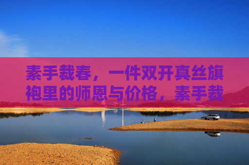 素手裁春,一件双开真丝旗袍里的师恩与价格,素手裁春,双开真丝旗袍里的师恩 素手裁春,一件双开真丝旗袍里的师恩与价格,素手裁春,双开真丝旗袍里的师恩