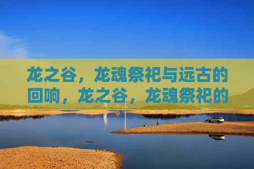 龙之谷，龙魂祭祀与远古的回响，龙之谷，龙魂祭祀的远古回响