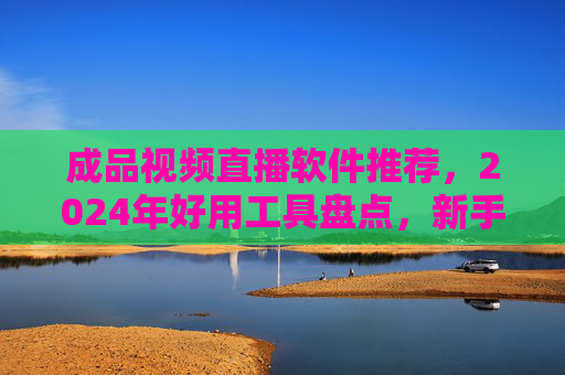 成品视频直播软件推荐,2024年好用工具盘点,新手也能轻松上手,2024成品视频直播软件盘点,新手也能轻松上手的好用工具推荐 成品视频直播软件推荐,2024年好用工具盘点,新手也能轻松上手,2024成品视频直播软件盘点,新手也能轻松上手的好用工具推荐