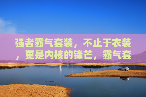 强者霸气套装,不止于衣装,更是内核的锋芒,霸气套装,形于衣,芒于芯 强者霸气套装,不止于衣装,更是内核的锋芒,霸气套装,形于衣,芒于芯