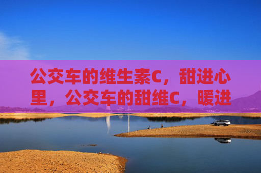 公交车的维生素C,甜进心里,公交车的甜维C,暖进心里 公交车的维生素C,甜进心里,公交车的甜维C,暖进心里