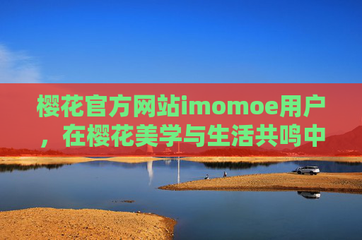 樱花官方网站imomoe用户,在樱花美学与生活共鸣中找到专属归属,樱花美学与生活共鸣,imomoe用户的专属归属 樱花官方网站imomoe用户,在樱花美学与生活共鸣中找到专属归属,樱花美学与生活共鸣,imomoe用户的专属归属