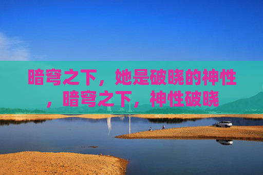 暗穹之下,她是破晓的神性,暗穹之下,神性破晓 暗穹之下,她是破晓的神性,暗穹之下,神性破晓