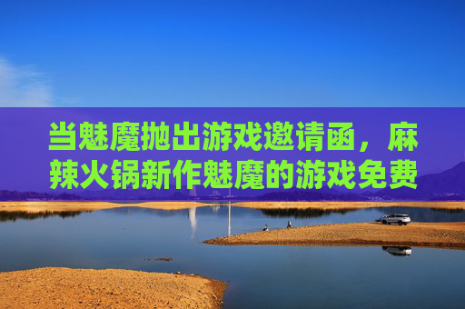 当魅魔抛出游戏邀请函,麻辣火锅新作魅魔的游戏免费阅读全攻略,魅魔麻辣火锅新作游戏全攻略免费阅读 当魅魔抛出游戏邀请函,麻辣火锅新作魅魔的游戏免费阅读全攻略,魅魔麻辣火锅新作游戏全攻略免费阅读