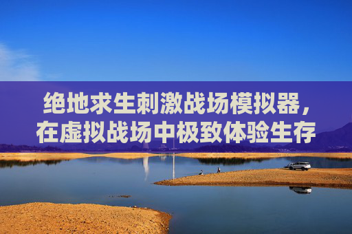 绝地求生刺激战场模拟器,在虚拟战场中极致体验生存竞技,绝地求生刺激战场模拟器,虚拟战场极致生存竞技 绝地求生刺激战场模拟器,在虚拟战场中极致体验生存竞技,绝地求生刺激战场模拟器,虚拟战场极致生存竞技