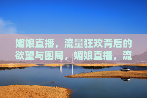 媚娘直播,流量狂欢背后的欲望与困局,媚娘直播,流量狂欢背后的欲望与困局 媚娘直播,流量狂欢背后的欲望与困局,媚娘直播,流量狂欢背后的欲望与困局