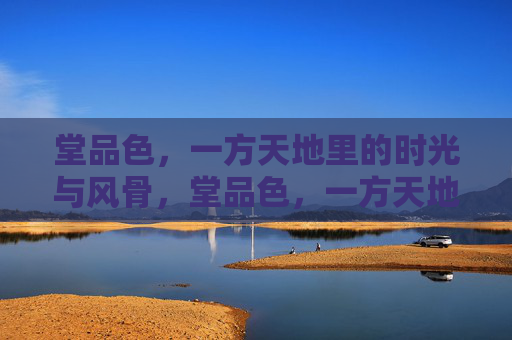 堂品色，一方天地里的时光与风骨，堂品色，一方天地里的时光风骨
