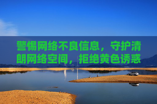 警惕网络不良信息,守护清朗网络空间,拒绝黄色诱惑,警惕网络不良信息,拒绝黄色诱惑,守护清朗网络空间 警惕网络不良信息,守护清朗网络空间,拒绝黄色诱惑,警惕网络不良信息,拒绝黄色诱惑,守护清朗网络空间