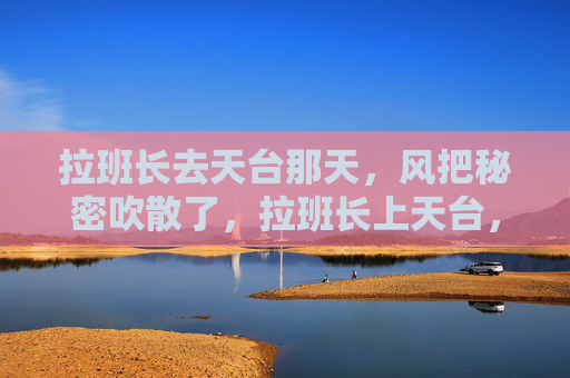 拉班长去天台那天,风把秘密吹散了,拉班长上天台,风散秘密 拉班长去天台那天,风把秘密吹散了,拉班长上天台,风散秘密
