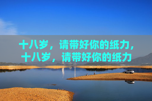 十八岁,请带好你的纸力,十八岁,请带好你的纸力 十八岁,请带好你的纸力,十八岁,请带好你的纸力