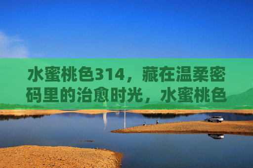 水蜜桃色314，藏在温柔密码里的治愈时光，水蜜桃色314，温柔密码的治愈时光
