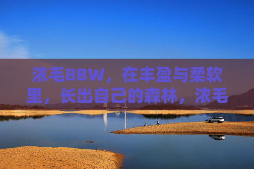 浓毛BBW,在丰盈与柔软里,长出自己的森林,浓毛BBW,在丰盈柔软里,自生森林 浓毛BBW,在丰盈与柔软里,长出自己的森林,浓毛BBW,在丰盈柔软里,自生森林