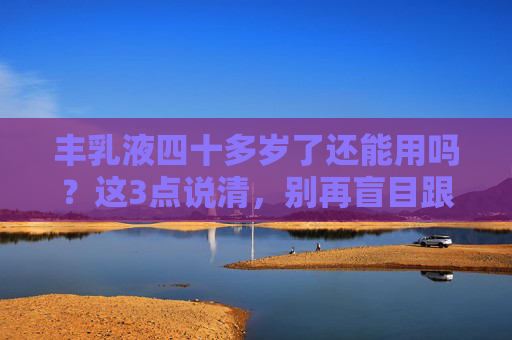 丰乳液四十多岁了还能用吗?这3点说清,别再盲目跟风,四十多岁用丰乳液?3点说清,别再盲目跟风 丰乳液四十多岁了还能用吗?这3点说清,别再盲目跟风,四十多岁用丰乳液?3点说清,别再盲目跟风