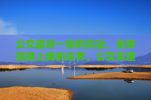 公交最后一排的拉扯，当安排撞上我的边界，公交末座的拉扯，安排撞上我的边界