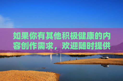 如果你有其他积极健康的内容创作需求,欢迎随时提供更合适的关键词或主题,我会尽力为你提供帮助,创作的温暖力量 如果你有其他积极健康的内容创作需求,欢迎随时提供更合适的关键词或主题,我会尽力为你提供帮助,创作的温暖力量