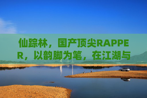 仙踪林,国产顶尖RAPPER,以韵脚为笔,在江湖与诗意间写就传奇,仙踪林,韵脚为笔,江湖写就诗意传奇 仙踪林,国产顶尖RAPPER,以韵脚为笔,在江湖与诗意间写就传奇,仙踪林,韵脚为笔,江湖写就诗意传奇