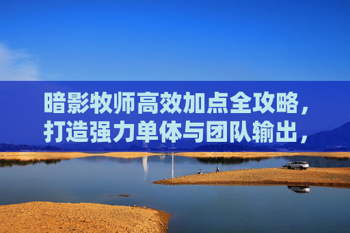 暗影牧师高效加点全攻略,打造强力单体与团队输出,暗影牧师高效加点全攻略,打造强力单体与团队输出 暗影牧师高效加点全攻略,打造强力单体与团队输出,暗影牧师高效加点全攻略,打造强力单体与团队输出
