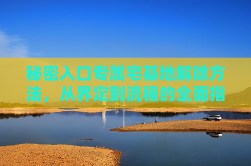 秘密入口专属宅基地解除方法,从界定到流程的全面指南,秘密入口专属宅基地解除全指南,从界定到流程详解 秘密入口专属宅基地解除方法,从界定到流程的全面指南,秘密入口专属宅基地解除全指南,从界定到流程详解