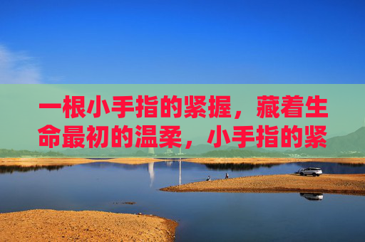 一根小手指的紧握,藏着生命最初的温柔,小手指的紧握,藏着生命最初的温柔 一根小手指的紧握,藏着生命最初的温柔,小手指的紧握,藏着生命最初的温柔