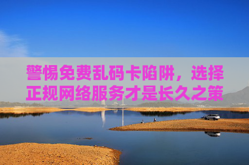 警惕免费乱码卡陷阱,选择正规网络服务才是长久之策,警惕免费乱码卡陷阱,正规网络服务才是长久之策 警惕免费乱码卡陷阱,选择正规网络服务才是长久之策,警惕免费乱码卡陷阱,正规网络服务才是长久之策