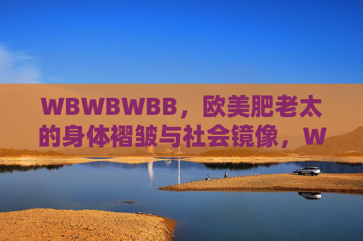 WBWBWBB，欧美肥老太的身体褶皱与社会镜像，WBWBWBB，欧美肥老太的身体褶皱与社会镜像