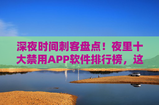 深夜时间刺客盘点!夜里十大禁用APP软件排行榜,这些APP正在悄悄偷走你的健康!深夜时间刺客!十大禁用APP正在悄悄偷走你的健康 深夜时间刺客盘点!夜里十大禁用APP软件排行榜,这些APP正在悄悄偷走你的健康!深夜时间刺客!十大禁用APP正在悄悄偷走你的健康