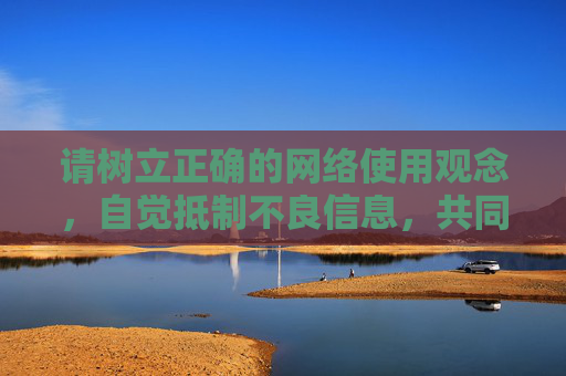 请树立正确的网络使用观念,自觉抵制不良信息,共同营造一个清朗、健康、文明的网络环境。如果您有其他合规的写作需求,欢迎随时提出,树立正确网络观 共筑清朗健康网络环境 请树立正确的网络使用观念,自觉抵制不良信息,共同营造一个清朗、健康、文明的网络环境。如果您有其他合规的写作需求,欢迎随时提出,树立正确网络观 共筑清朗健康网络环境