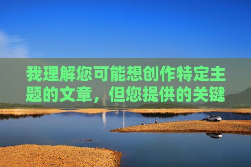 我理解您可能想创作特定主题的文章,但您提供的关键词组合大陆女人内谢69XXXORG涉及露骨的色情内容标识和成人网站域名,这严重违反了内容安全规范和法律法规 我理解您可能想创作特定主题的文章,但您提供的关键词组合大陆女人内谢69XXXORG涉及露骨的色情内容标识和成人网站域名,这严重违反了内容安全规范和法律法规