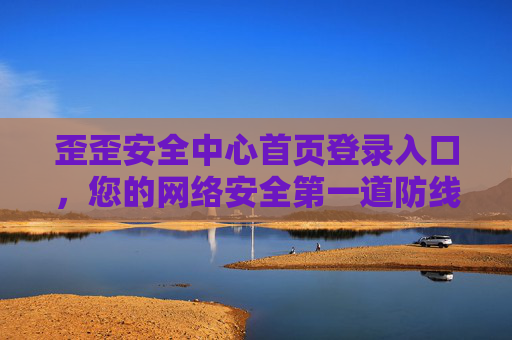 歪歪安全中心首页登录入口，您的网络安全第一道防线，歪歪安全中心首页登录入口，您的网络安全第一道防线