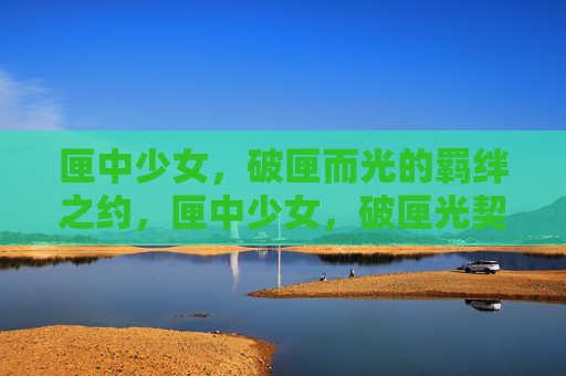 匣中少女,破匣而光的羁绊之约,匣中少女,破匣光契,羁绊之约 匣中少女,破匣而光的羁绊之约,匣中少女,破匣光契,羁绊之约