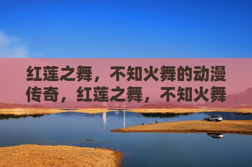 红莲之舞,不知火舞的动漫传奇,红莲之舞,不知火舞的动漫传奇 红莲之舞,不知火舞的动漫传奇,红莲之舞,不知火舞的动漫传奇