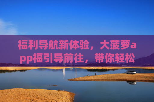 福利导航新体验,大菠萝app福引导前往,带你轻松解锁惊喜好礼,大菠萝app福利导航新体验,轻松解锁惊喜好礼 福利导航新体验,大菠萝app福引导前往,带你轻松解锁惊喜好礼,大菠萝app福利导航新体验,轻松解锁惊喜好礼