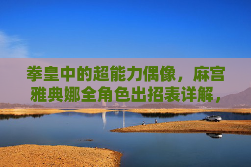 拳皇中的超能力偶像，麻宫雅典娜全角色出招表详解，拳皇超能力偶像麻宫雅典娜全角色出招表详解