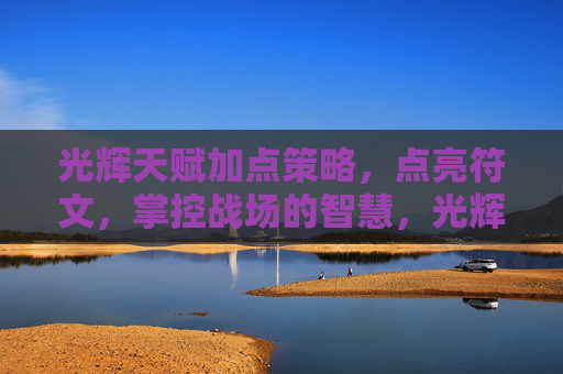 光辉天赋加点策略，点亮符文，掌控战场的智慧，光辉天赋符文策略，掌控战场的智慧