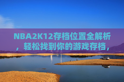 NBA2K12存档位置全解析,轻松找到你的游戏存档,NBA2K12存档位置全解析,轻松找到你的游戏存档 NBA2K12存档位置全解析,轻松找到你的游戏存档,NBA2K12存档位置全解析,轻松找到你的游戏存档