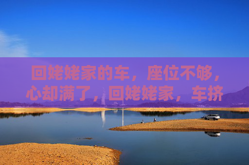 回姥姥家的车,座位不够,心却满了,回姥姥家,车挤心满 回姥姥家的车,座位不够,心却满了,回姥姥家,车挤心满