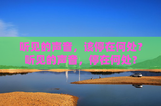 听见的声音,该停在何处?听见的声音,停在何处? 听见的声音,该停在何处?听见的声音,停在何处?