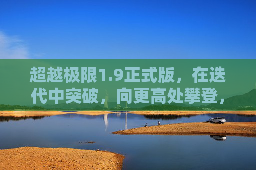 超越极限1.9正式版,在迭代中突破,向更高处攀登,超越极限1.9正式版,迭代突破,再攀高峰 超越极限1.9正式版,在迭代中突破,向更高处攀登,超越极限1.9正式版,迭代突破,再攀高峰