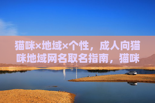 猫咪×地域×个性,成人向猫咪地域网名取名指南,猫咪地域个性,成人向猫咪网名取名指南 猫咪×地域×个性,成人向猫咪地域网名取名指南,猫咪地域个性,成人向猫咪网名取名指南