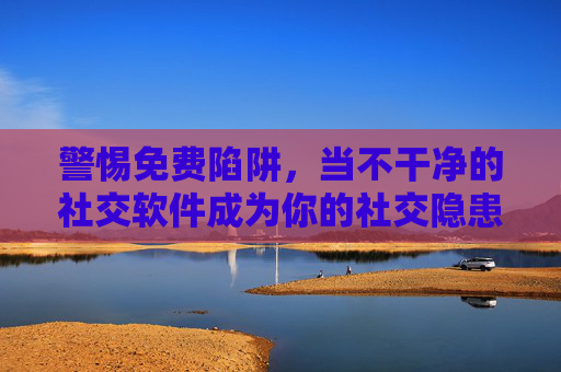 警惕免费陷阱,当不干净的社交软件成为你的社交隐患,警惕免费社交软件的不干净陷阱 警惕免费陷阱,当不干净的社交软件成为你的社交隐患,警惕免费社交软件的不干净陷阱