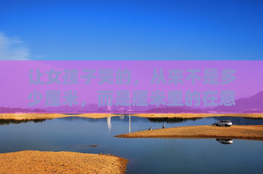 让女孩子哭的,从来不是多少厘米,而是厘米里的在意,让女孩哭的,从来不是厘米,而是厘米里的在意 让女孩子哭的,从来不是多少厘米,而是厘米里的在意,让女孩哭的,从来不是厘米,而是厘米里的在意