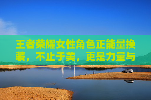 王者荣耀女性角色正能量换装,不止于美,更是力量与成长的绽放,王者荣耀女性角色正能量换装,不止于美,力量与成长绽放 王者荣耀女性角色正能量换装,不止于美,更是力量与成长的绽放,王者荣耀女性角色正能量换装,不止于美,力量与成长绽放