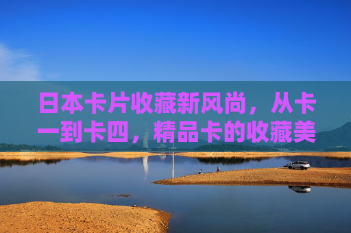 日本卡片收藏新风尚,从卡一到卡四,精品卡的收藏美学与文化密码,日本卡片收藏新风尚,卡一到卡四的美学与文化密码 日本卡片收藏新风尚,从卡一到卡四,精品卡的收藏美学与文化密码,日本卡片收藏新风尚,卡一到卡四的美学与文化密码