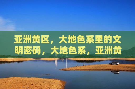 亚洲黄区,大地色系里的文明密码,大地色系,亚洲黄区的文明密码 亚洲黄区,大地色系里的文明密码,大地色系,亚洲黄区的文明密码