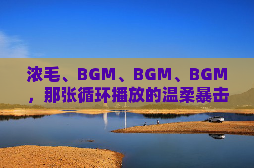 浓毛、BGM、BGM、BGM,那张循环播放的温柔暴击,浓毛×循环BGM,温柔暴击循环 浓毛、BGM、BGM、BGM,那张循环播放的温柔暴击,浓毛×循环BGM,温柔暴击循环