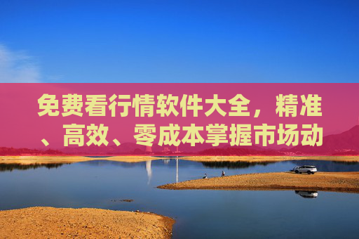 免费看行情软件大全,精准、高效、零成本掌握市场动态,免费看行情软件大全,精准高效零成本掌握市场动态 免费看行情软件大全,精准、高效、零成本掌握市场动态,免费看行情软件大全,精准高效零成本掌握市场动态